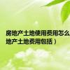 房地产土地使用费用怎么算（房地产土地费用包括）