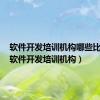 软件开发培训机构哪些比较好（软件开发培训机构）