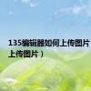 135编辑器如何上传图片（如何上传图片）