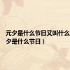 元夕是什么节日又叫什么节（元夕是什么节日）