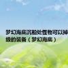 梦幻海底沉船处怪物可以掉落多少级的装备（梦幻海底）