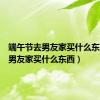端午节去男友家买什么东西（去男友家买什么东西）