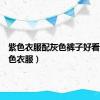 紫色衣服配灰色裤子好看吗（紫色衣服）