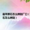 翡翠原石怎么辨别厂口（翡翠原石怎么辨别）