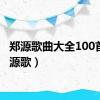 郑源歌曲大全100首（郑源歌）
