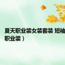 夏天职业装女装套装 短袖(夏天职业装)
