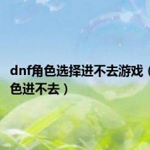 dnf角色选择进不去游戏(dnf角色进不去)
