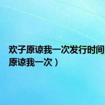 欢子原谅我一次发行时间(欢子原谅我一次)