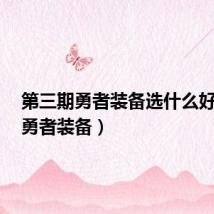 第三期勇者装备选什么好(2期勇者装备)