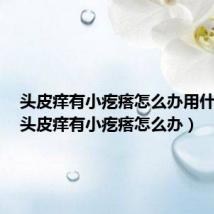 头皮痒有小疙瘩怎么办用什么洗(头皮痒有小疙瘩怎么办)