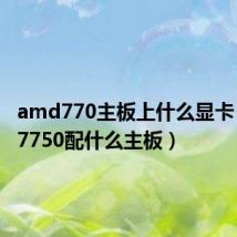 amd770主板上什么显卡(amd7750配什么主板)
