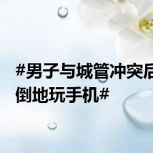 #男子与城管冲突后双双倒地玩手机#