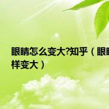 眼睛怎么变大?知乎（眼睛怎么样变大）
