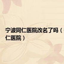 宁波同仁医院改名了吗（宁波同仁医院）
