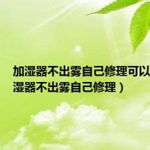 加湿器不出雾自己修理可以吗（加湿器不出雾自己修理）