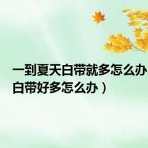 一到夏天白带就多怎么办(下面白带好多怎么办)