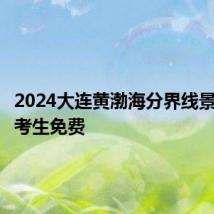 2024大连黄渤海分界线景区中高考生免费