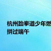 杭州跆拳道少年燃情比拼过端午