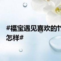 #福宝遇见喜欢的竹子会怎样#