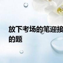 放下考场的笔迎接人生的题