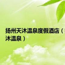 扬州天沐温泉度假酒店(扬州天沐温泉)
