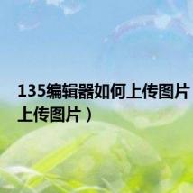 135编辑器如何上传图片(如何上传图片)