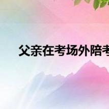 父亲在考场外陪考