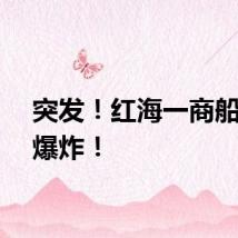 突发！红海一商船两次爆炸！