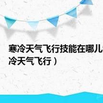 寒冷天气飞行技能在哪儿学(寒冷天气飞行)