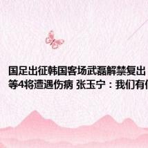 国足出征韩国客场武磊解禁复出 王大雷等4将遭遇伤病 张玉宁:我们有信心晋级