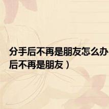 分手后不再是朋友怎么办(分手后不再是朋友)