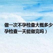 做一次不孕检查大概多少钱(不孕检查一天能做完吗)