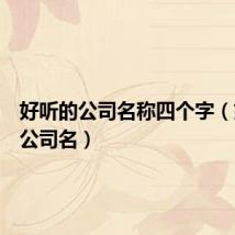 好听的公司名称四个字(好听的公司名)