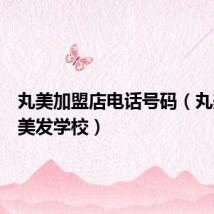 丸美加盟店电话号码(丸美美容美发学校)