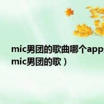 mic男团的歌曲哪个app最全(mic男团的歌)