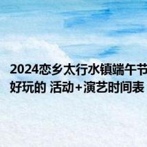 2024恋乡太行水镇端午节有哪些好玩的 活动+演艺时间表