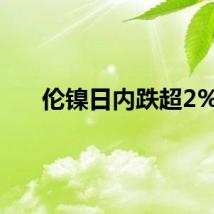 伦镍日内跌超2%