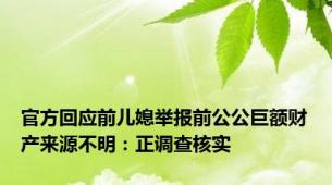 官方回应前儿媳举报前公公巨额财产来源不明：正调查核实