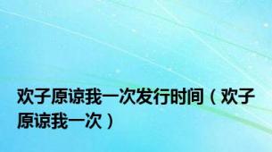 欢子原谅我一次发行时间（欢子原谅我一次）