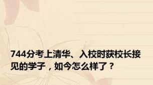744分考上清华、入校时获校长接见的学子，如今怎么样了？