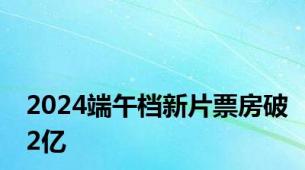 2024端午档新片票房破2亿