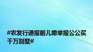 #农发行通报前儿媳举报公公买千万别墅#
