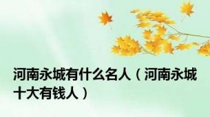 河南永城有什么名人（河南永城十大有钱人）