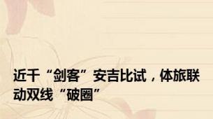 近千“剑客”安吉比试，体旅联动双线“破圈”