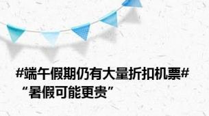 #端午假期仍有大量折扣机票# “暑假可能更贵”