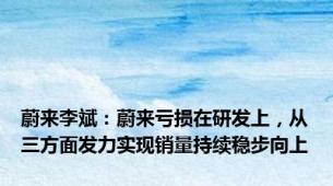 蔚来李斌：蔚来亏损在研发上，从三方面发力实现销量持续稳步向上