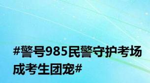 #警号985民警守护考场成考生团宠#