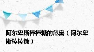 阿尔卑斯棒棒糖的危害（阿尔卑斯棒棒糖）