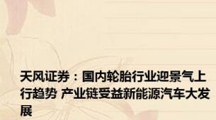天风证券：国内轮胎行业迎景气上行趋势 产业链受益新能源汽车大发展
