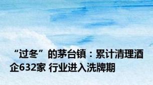 “过冬”的茅台镇：累计清理酒企632家 行业进入洗牌期